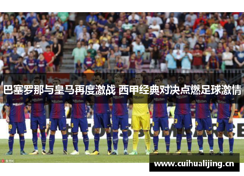 巴塞罗那与皇马再度激战 西甲经典对决点燃足球激情