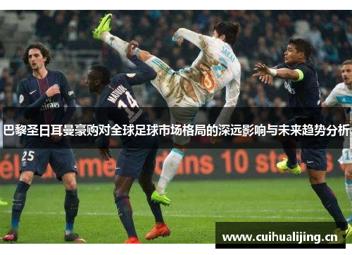 巴黎圣日耳曼豪购对全球足球市场格局的深远影响与未来趋势分析